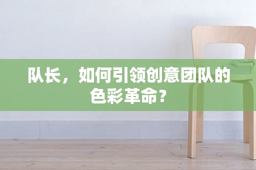 队长，如何引领创意团队的色彩革命？