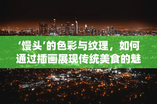 ‘馒头’的色彩与纹理，如何通过插画展现传统美食的魅力？