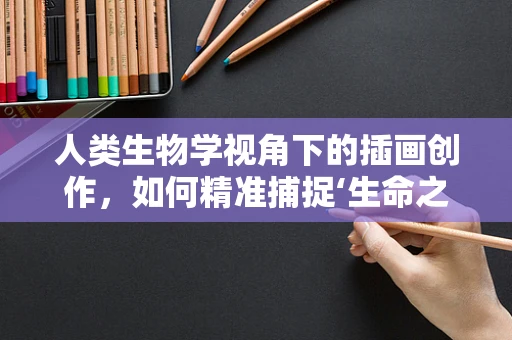 人类生物学视角下的插画创作，如何精准捕捉‘生命之形’？