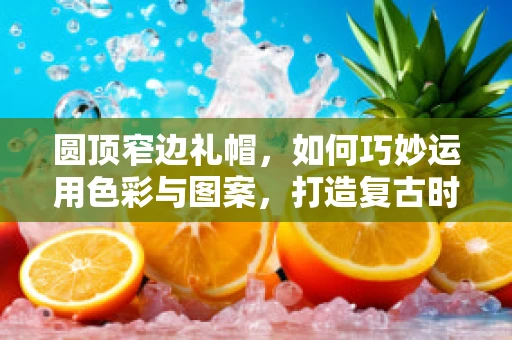 圆顶窄边礼帽，如何巧妙运用色彩与图案，打造复古时尚感？