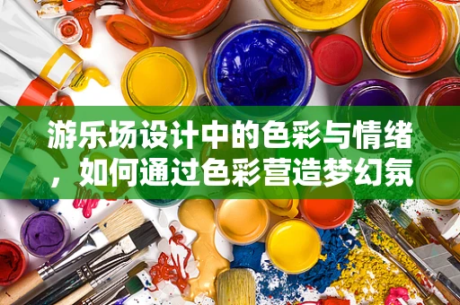 游乐场设计中的色彩与情绪，如何通过色彩营造梦幻氛围？