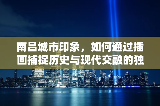 南昌城市印象，如何通过插画捕捉历史与现代交融的独特韵味？