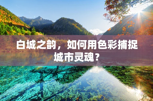 白城之韵，如何用色彩捕捉城市灵魂？