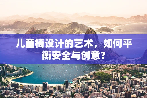 儿童椅设计的艺术，如何平衡安全与创意？
