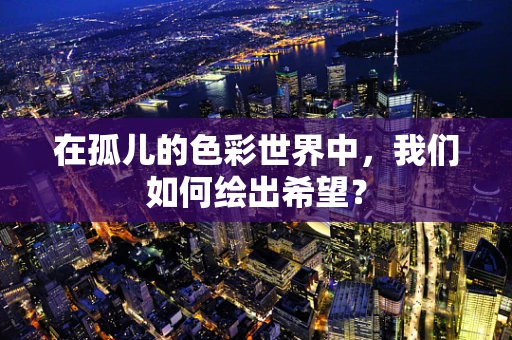 在孤儿的色彩世界中，我们如何绘出希望？
