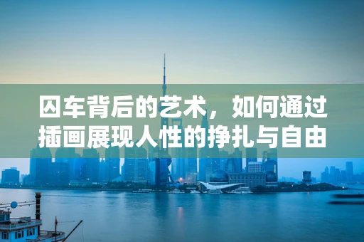 囚车背后的艺术，如何通过插画展现人性的挣扎与自由？