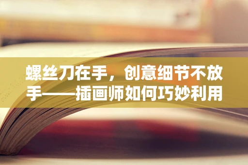 螺丝刀在手，创意细节不放手——插画师如何巧妙利用螺丝刀提升作品精细度？