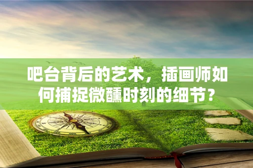 吧台背后的艺术，插画师如何捕捉微醺时刻的细节？