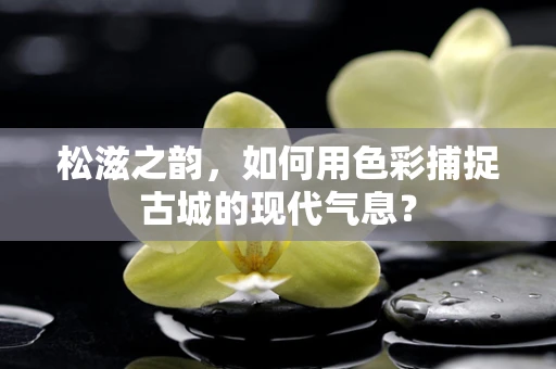 松滋之韵，如何用色彩捕捉古城的现代气息？
