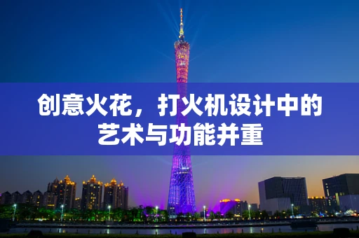 创意火花，打火机设计中的艺术与功能并重
