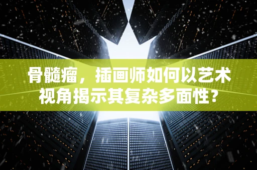 骨髓瘤，插画师如何以艺术视角揭示其复杂多面性？
