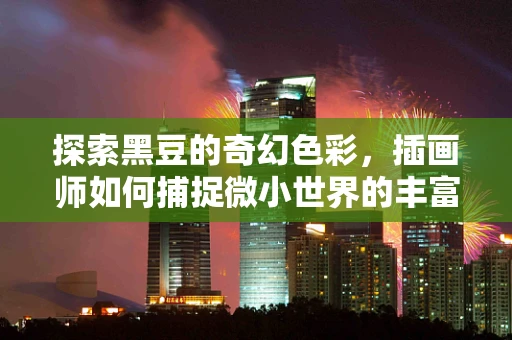 探索黑豆的奇幻色彩，插画师如何捕捉微小世界的丰富层次？