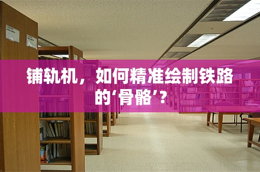 铺轨机，如何精准绘制铁路的‘骨骼’？