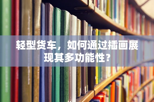 轻型货车，如何通过插画展现其多功能性？