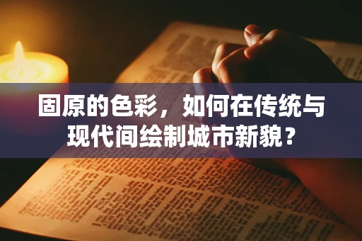 固原的色彩，如何在传统与现代间绘制城市新貌？