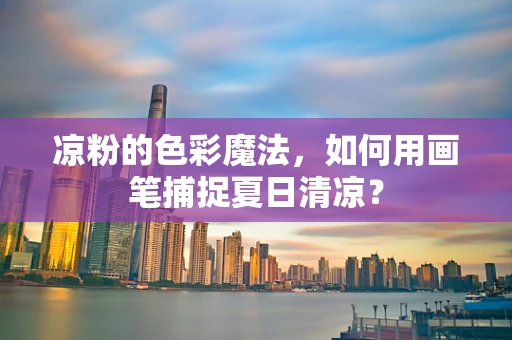 凉粉的色彩魔法，如何用画笔捕捉夏日清凉？