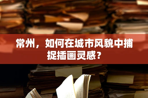 常州，如何在城市风貌中捕捉插画灵感？