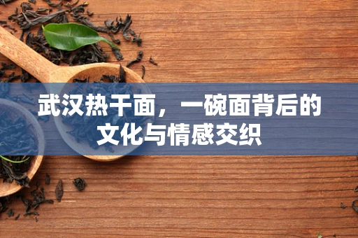 武汉热干面，一碗面背后的文化与情感交织