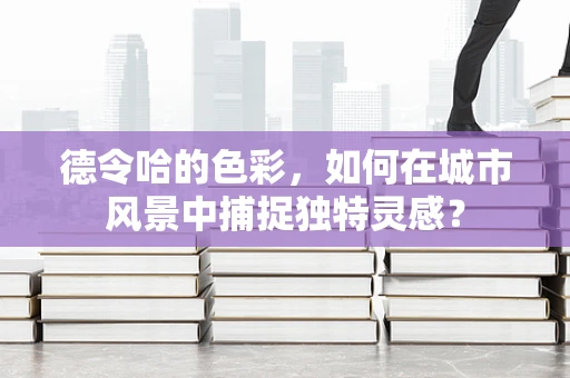 德令哈的色彩，如何在城市风景中捕捉独特灵感？