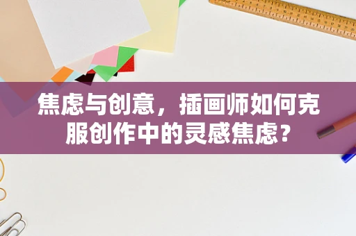 焦虑与创意，插画师如何克服创作中的灵感焦虑？