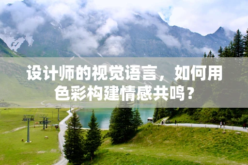 设计师的视觉语言，如何用色彩构建情感共鸣？