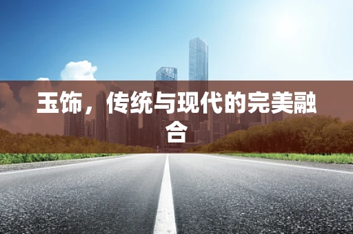 玉饰，传统与现代的完美融合