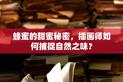 蜂蜜的甜蜜秘密，插画师如何捕捉自然之味？