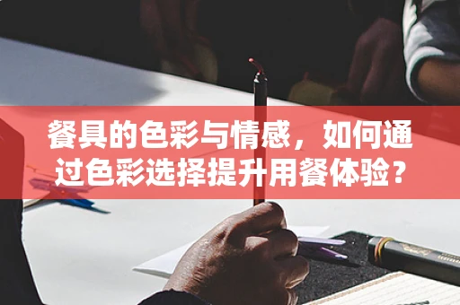 餐具的色彩与情感，如何通过色彩选择提升用餐体验？