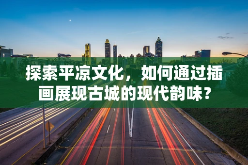 探索平凉文化，如何通过插画展现古城的现代韵味？