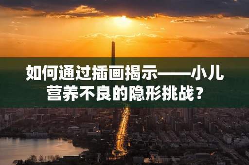 如何通过插画揭示——小儿营养不良的隐形挑战？
