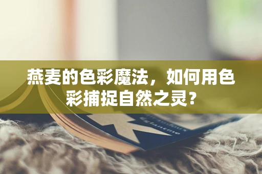 燕麦的色彩魔法，如何用色彩捕捉自然之灵？