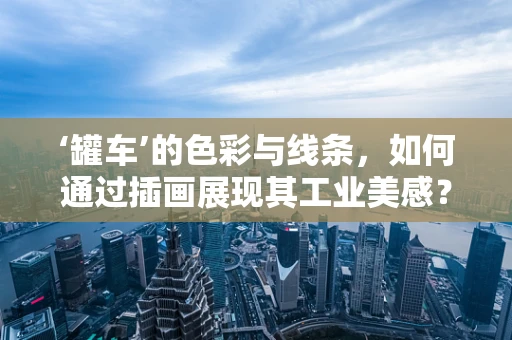 ‘罐车’的色彩与线条，如何通过插画展现其工业美感？
