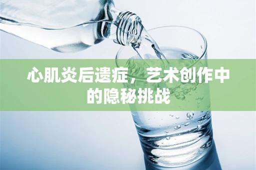 心肌炎后遗症，艺术创作中的隐秘挑战