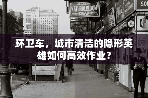 环卫车，城市清洁的隐形英雄如何高效作业？