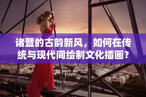 诸暨的古韵新风，如何在传统与现代间绘制文化插画？