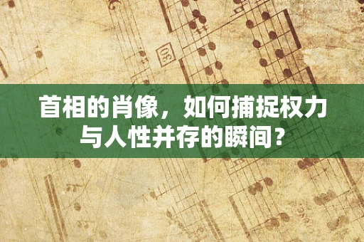 首相的肖像，如何捕捉权力与人性并存的瞬间？