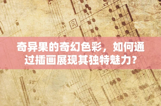 奇异果的奇幻色彩，如何通过插画展现其独特魅力？