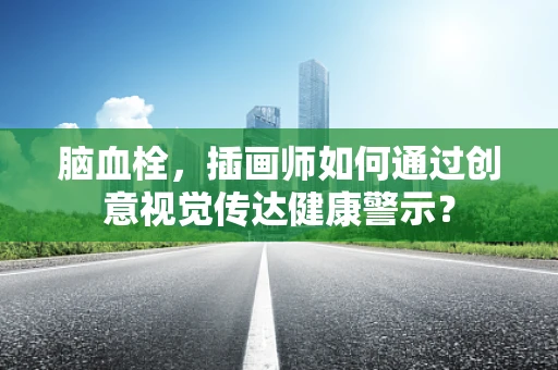 脑血栓，插画师如何通过创意视觉传达健康警示？