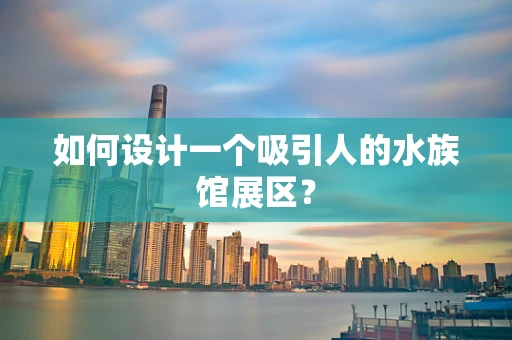 如何设计一个吸引人的水族馆展区？