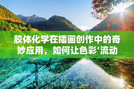 胶体化学在插画创作中的奇妙应用，如何让色彩‘流动’起来？