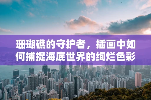 珊瑚礁的守护者，插画中如何捕捉海底世界的绚烂色彩？