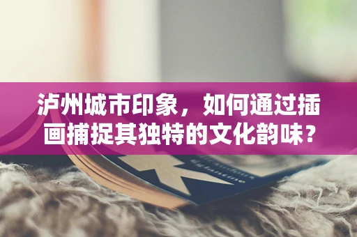 泸州城市印象，如何通过插画捕捉其独特的文化韵味？