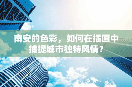 南安的色彩，如何在插画中捕捉城市独特风情？