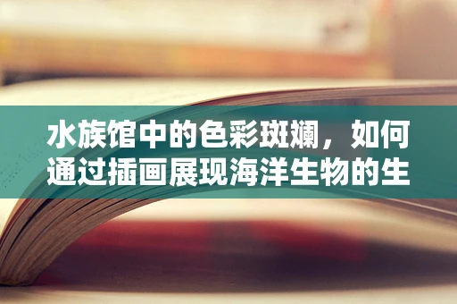水族馆中的色彩斑斓，如何通过插画展现海洋生物的生态之美？