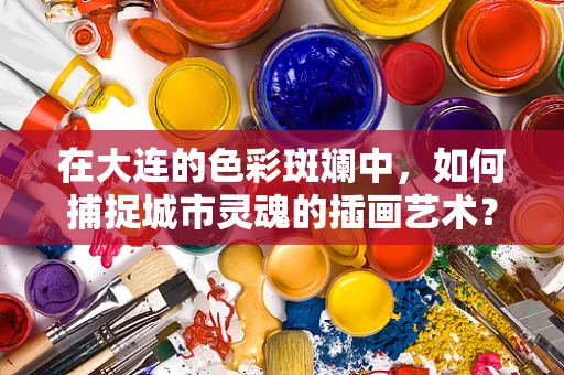 在大连的色彩斑斓中，如何捕捉城市灵魂的插画艺术？