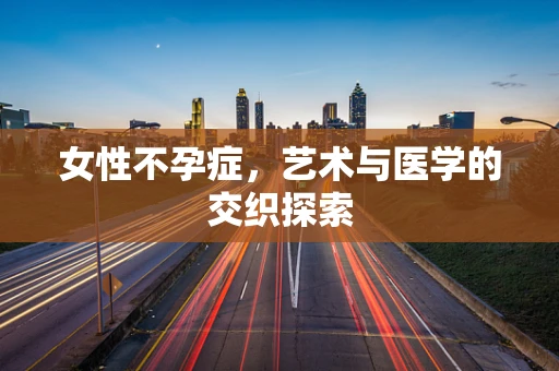 女性不孕症，艺术与医学的交织探索