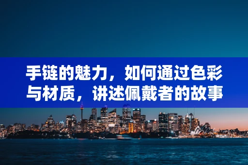 手链的魅力，如何通过色彩与材质，讲述佩戴者的故事？