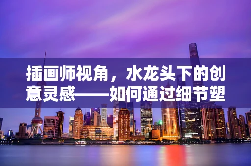 插画师视角，水龙头下的创意灵感——如何通过细节塑造生活场景的生动感？