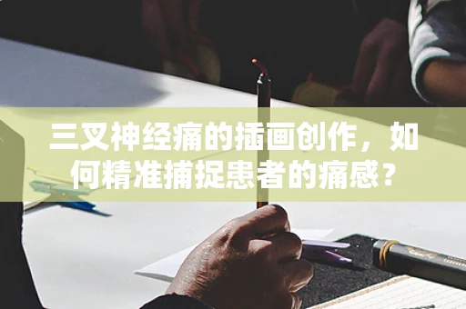 三叉神经痛的插画创作，如何精准捕捉患者的痛感？