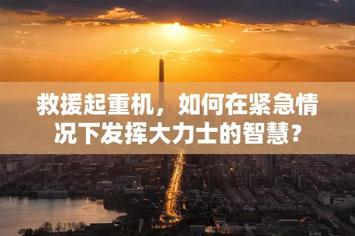 救援起重机，如何在紧急情况下发挥大力士的智慧？